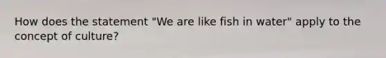 How does the statement "We are like fish in water" apply to the concept of culture?