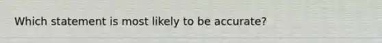 Which statement is most likely to be accurate?