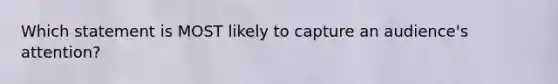 Which statement is MOST likely to capture an audience's attention?