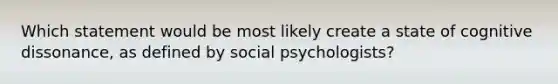 Which statement would be most likely create a state of cognitive dissonance, as defined by social psychologists?