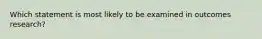 Which statement is most likely to be examined in outcomes research?