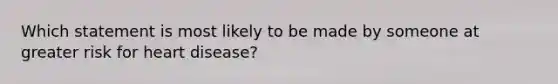 Which statement is most likely to be made by someone at greater risk for heart disease?