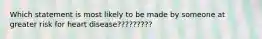 Which statement is most likely to be made by someone at greater risk for heart disease?????????