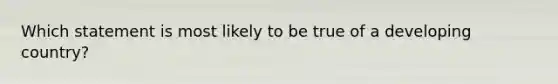 Which statement is most likely to be true of a developing country?