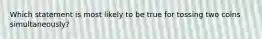 Which statement is most likely to be true for tossing two coins simultaneously?