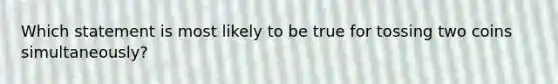 Which statement is most likely to be true for tossing two coins simultaneously?