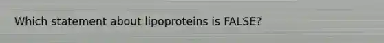 Which statement about lipoproteins is FALSE?