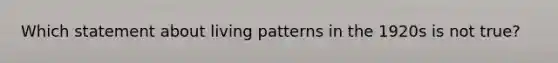 Which statement about living patterns in the 1920s is not true?