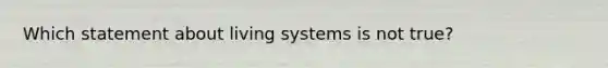 Which statement about living systems is not true?