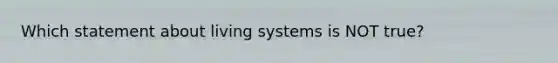 Which statement about living systems is NOT true?