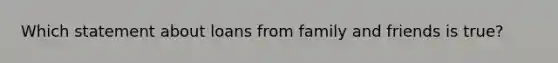 Which statement about loans from family and friends is true?