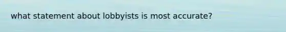 what statement about lobbyists is most accurate?