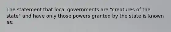 The statement that local governments are "creatures of the state" and have only those powers granted by the state is known as: