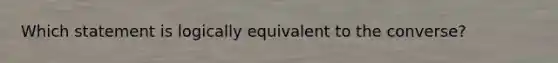 Which statement is logically equivalent to the converse?