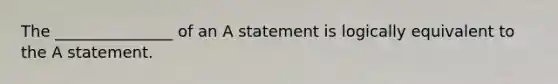 The _______________ of an A statement is logically equivalent to the A statement.