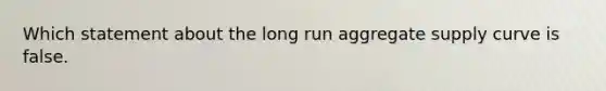 Which statement about the long run aggregate supply curve is false.