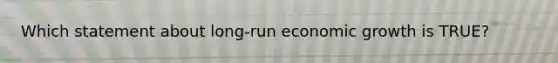 Which statement about long-run economic growth is TRUE?