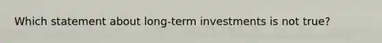 Which statement about long-term investments is not true?