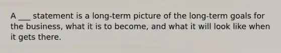 A ___ statement is a long-term picture of the long-term goals for the business, what it is to become, and what it will look like when it gets there.