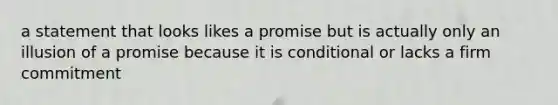 a statement that looks likes a promise but is actually only an illusion of a promise because it is conditional or lacks a firm commitment