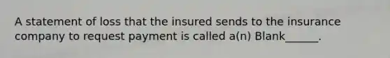 A statement of loss that the insured sends to the insurance company to request payment is called a(n) Blank______.