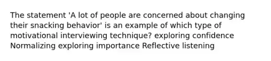 The statement 'A lot of people are concerned about changing their snacking behavior' is an example of which type of motivational interviewing technique? exploring confidence Normalizing exploring importance Reflective listening