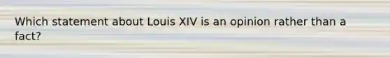 Which statement about Louis XIV is an opinion rather than a fact?