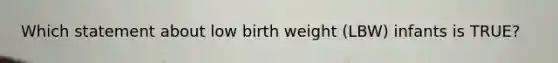 Which statement about low birth weight (LBW) infants is TRUE?