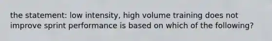 the statement: low intensity, high volume training does not improve sprint performance is based on which of the following?