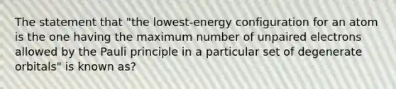 The statement that "the lowest-energy configuration for an atom is the one having the maximum number of unpaired electrons allowed by the Pauli principle in a particular set of degenerate orbitals" is known as?