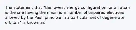 The statement that "the lowest-energy configuration for an atom is the one having the maximum number of unpaired electrons allowed by the Pauli principle in a particular set of degenerate orbitals" is known as