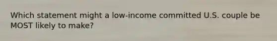 Which statement might a low-income committed U.S. couple be MOST likely to make?