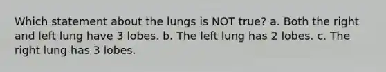 Which statement about the lungs is NOT true? a. Both the right and left lung have 3 lobes. b. The left lung has 2 lobes. c. The right lung has 3 lobes.