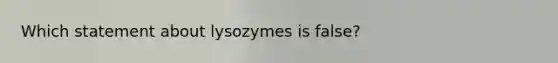 Which statement about lysozymes is false?