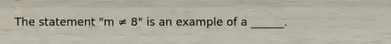 The statement "m ≠ 8" is an example of a ______.