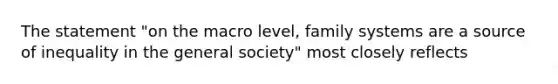 The statement "on the macro level, family systems are a source of inequality in the general society" most closely reflects