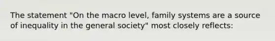 The statement "On the macro level, family systems are a source of inequality in the general society" most closely reflects: