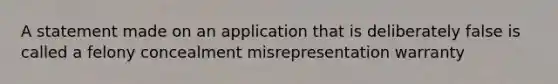 A statement made on an application that is deliberately false is called a felony concealment misrepresentation warranty