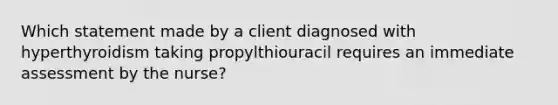 Which statement made by a client diagnosed with hyperthyroidism taking propylthiouracil requires an immediate assessment by the nurse?