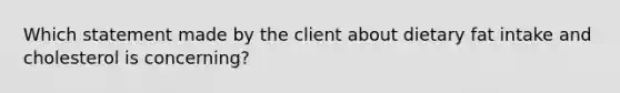 Which statement made by the client about dietary fat intake and cholesterol is concerning?