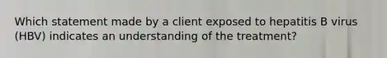 Which statement made by a client exposed to hepatitis B virus (HBV) indicates an understanding of the treatment?
