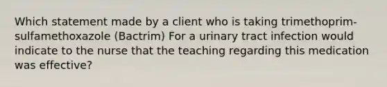 Which statement made by a client who is taking trimethoprim- sulfamethoxazole (Bactrim) For a urinary tract infection would indicate to the nurse that the teaching regarding this medication was effective?