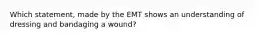 Which​ statement, made by the EMT shows an understanding of dressing and bandaging a​ wound?