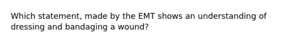 Which​ statement, made by the EMT shows an understanding of dressing and bandaging a​ wound?