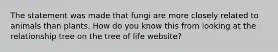 The statement was made that fungi are more closely related to animals than plants. How do you know this from looking at the relationship tree on the tree of life website?