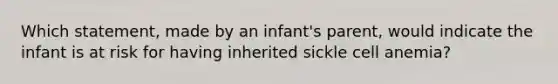 Which statement, made by an infant's parent, would indicate the infant is at risk for having inherited sickle cell anemia?