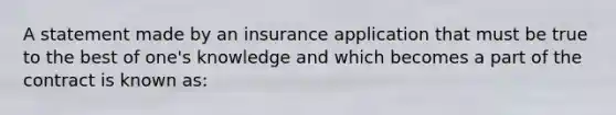 A statement made by an insurance application that must be true to the best of one's knowledge and which becomes a part of the contract is known as: