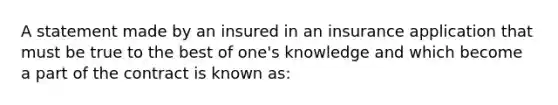 A statement made by an insured in an insurance application that must be true to the best of one's knowledge and which become a part of the contract is known as: