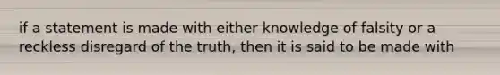 if a statement is made with either knowledge of falsity or a reckless disregard of the truth, then it is said to be made with