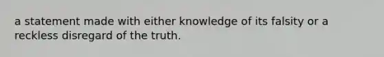 a statement made with either knowledge of its falsity or a reckless disregard of the truth.